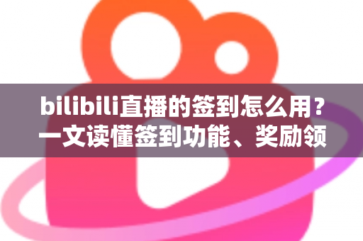 bilibili直播的签到怎么用?一文读懂签到功能、奖励领取与主播设置全攻略 bilibili直播的签到怎么用?一文读懂签到功能、奖励领取与主播设置全攻略