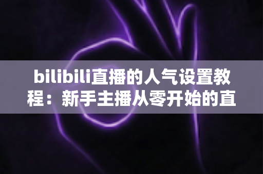 bilibili直播的人气设置教程：新手主播从零开始的直播间人气提升全攻略