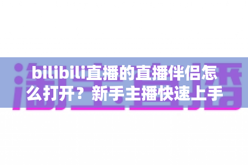 bilibili直播的直播伴侣怎么打开?新手主播快速上手的完整开启教程与实用指南 bilibili直播的直播伴侣怎么打开?新手主播快速上手的完整开启教程与实用指南