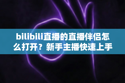 bilibili直播的直播伴侣怎么打开?新手主播快速上手的完整开启教程与实用指南 bilibili直播的直播伴侣怎么打开?新手主播快速上手的完整开启教程与实用指南