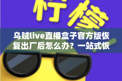 乌贼live直播盒子官方版恢复出厂后怎么办？一站式恢复指南与实用技巧