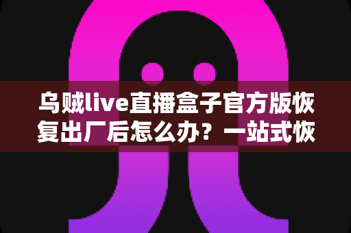 乌贼live直播盒子官方版恢复出厂后怎么办？一站式恢复指南与实用技巧