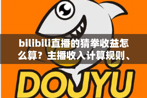 bilibili直播的猜拳收益怎么算?主播收入计算规则、分成比例与提现流程全解析 bilibili直播的猜拳收益怎么算?主播收入计算规则、分成比例与提现流程全解析