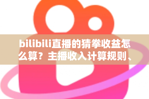 bilibili直播的猜拳收益怎么算?主播收入计算规则、分成比例与提现流程全解析 bilibili直播的猜拳收益怎么算?主播收入计算规则、分成比例与提现流程全解析