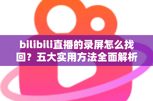 bilibili直播的录屏怎么找回?五大实用方法全面解析,轻松恢复丢失的直播录像 bilibili直播的录屏怎么找回?五大实用方法全面解析,轻松恢复丢失的直播录像