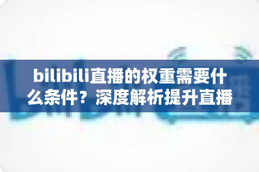 bilibili直播的权重需要什么条件?深度解析提升直播间流量的核心要素与实用技巧 bilibili直播的权重需要什么条件?深度解析提升直播间流量的核心要素与实用技巧