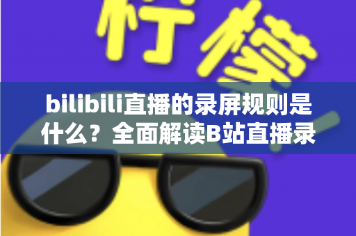 bilibili直播的录屏规则是什么?全面解读B站直播录屏的合规要点与避坑指南 bilibili直播的录屏规则是什么?全面解读B站直播录屏的合规要点与避坑指南