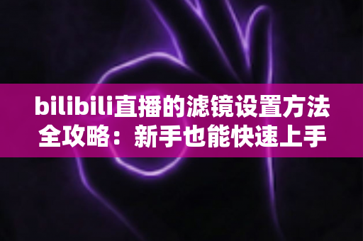 bilibili直播的滤镜设置方法全攻略:新手也能快速上手的开播美化指南 bilibili直播的滤镜设置方法全攻略:新手也能快速上手的开播美化指南