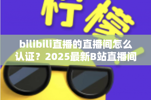 bilibili直播的直播间怎么认证?2025最新B站直播间认证全流程指南:新手主播快速开通认证的实用攻略 bilibili直播的直播间怎么认证?2025最新B站直播间认证全流程指南:新手主播快速开通认证的实用攻略