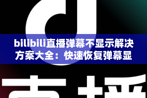 bilibili直播弹幕不显示解决方案大全:快速恢复弹幕显示的完整排查指南 bilibili直播弹幕不显示解决方案大全:快速恢复弹幕显示的完整排查指南