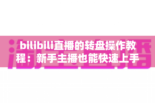 bilibili直播的转盘操作教程：新手主播也能快速上手的抽奖玩法全攻略