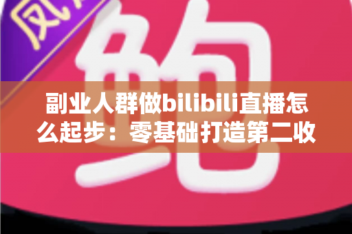 副业人群做bilibili直播怎么起步:零基础打造第二收入渠道的完整实操指南 副业人群做bilibili直播怎么起步:零基础打造第二收入渠道的完整实操指南