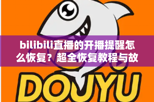 bilibili直播的开播提醒怎么恢复？超全恢复教程与故障排查指南一次讲清