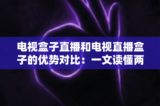 电视盒子直播和电视直播盒子的优势对比：一文读懂两种观影方案的差异，帮您选出最适合的家庭电视设备