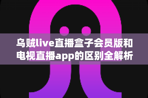 乌贼live直播盒子会员版和电视直播app的区别全解析:看完这篇再决定买哪个! 乌贼live直播盒子会员版和电视直播app的区别全解析:看完这篇再决定买哪个!