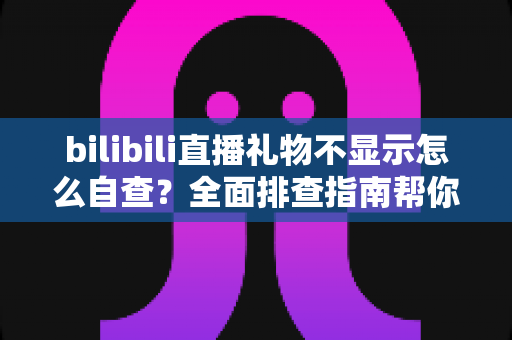 bilibili直播礼物不显示怎么自查?全面排查指南帮你快速定位问题 bilibili直播礼物不显示怎么自查?全面排查指南帮你快速定位问题