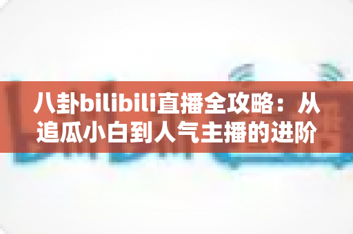 八卦bilibili直播全攻略:从追瓜小白到人气主播的进阶指南 八卦bilibili直播全攻略:从追瓜小白到人气主播的进阶指南