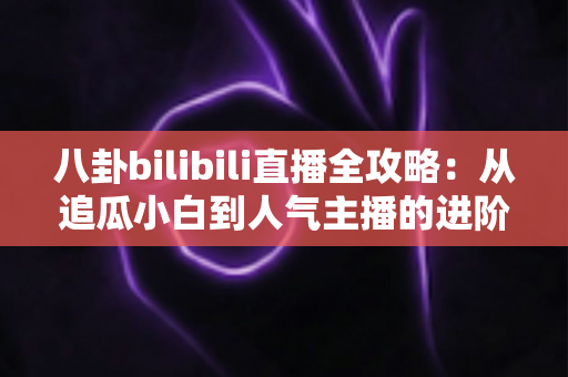 八卦bilibili直播全攻略:从追瓜小白到人气主播的进阶指南 八卦bilibili直播全攻略:从追瓜小白到人气主播的进阶指南