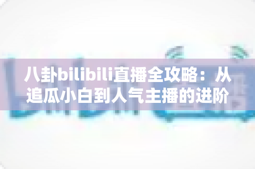 八卦bilibili直播全攻略:从追瓜小白到人气主播的进阶指南 八卦bilibili直播全攻略:从追瓜小白到人气主播的进阶指南