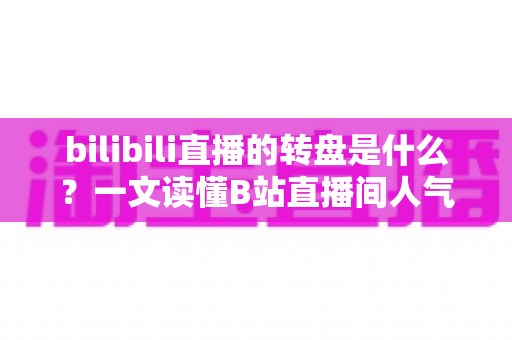 bilibili直播的转盘是什么?一文读懂B站直播间人气互动神器背后的玩法与规则 bilibili直播的转盘是什么?一文读懂B站直播间人气互动神器背后的玩法与规则