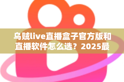 乌贼live直播盒子官方版和直播软件怎么选？2025最新选型指南与避坑攻略