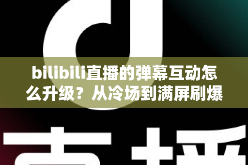 bilibili直播的弹幕互动怎么升级?从冷场到满屏刷爆的全方位实战攻略 bilibili直播的弹幕互动怎么升级?从冷场到满屏刷爆的全方位实战攻略