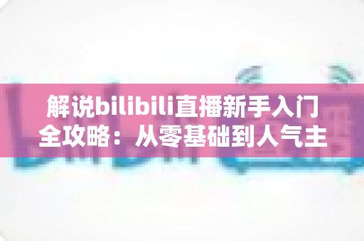 解说bilibili直播新手入门全攻略:从零基础到人气主播的实战指南 解说bilibili直播新手入门全攻略:从零基础到人气主播的实战指南