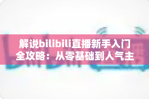 解说bilibili直播新手入门全攻略:从零基础到人气主播的实战指南 解说bilibili直播新手入门全攻略:从零基础到人气主播的实战指南