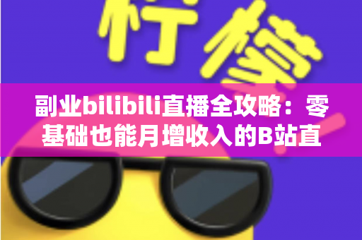 副业bilibili直播全攻略：零基础也能月增收入的B站直播变现指南