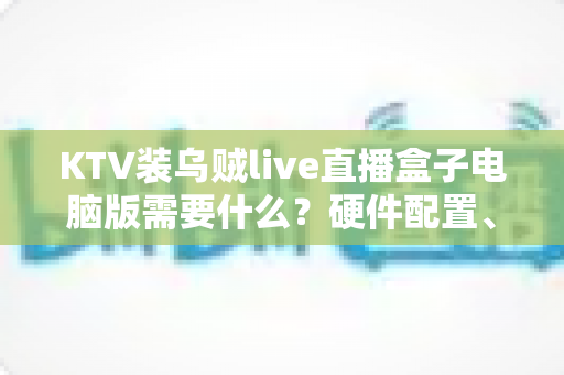 KTV装乌贼live直播盒子电脑版需要什么?硬件配置、软件环境与安装条件全解析 KTV装乌贼live直播盒子电脑版需要什么?硬件配置、软件环境与安装条件全解析