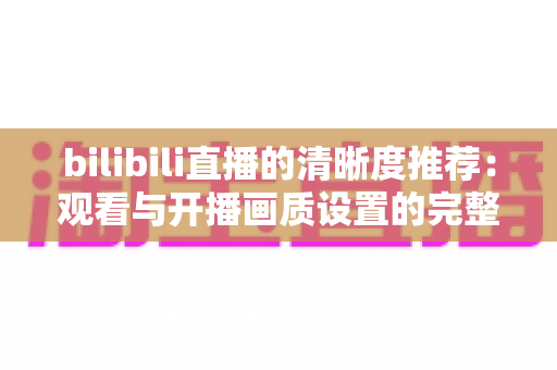 bilibili直播的清晰度推荐：观看与开播画质设置的完整指南