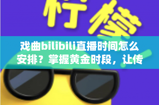 戏曲bilibili直播时间怎么安排？掌握黄金时段，让传统艺术圈粉无数的完整排播指南
