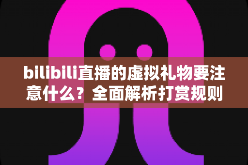 bilibili直播的虚拟礼物要注意什么?全面解析打赏规则与避坑指南 bilibili直播的虚拟礼物要注意什么?全面解析打赏规则与避坑指南