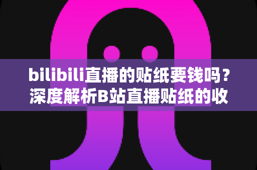 bilibili直播的贴纸要钱吗?深度解析B站直播贴纸的收费规则与免费获取攻略 bilibili直播的贴纸要钱吗?深度解析B站直播贴纸的收费规则与免费获取攻略