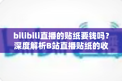 bilibili直播的贴纸要钱吗?深度解析B站直播贴纸的收费规则与免费获取攻略 bilibili直播的贴纸要钱吗?深度解析B站直播贴纸的收费规则与免费获取攻略