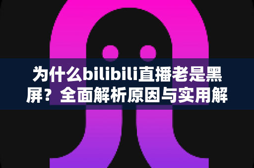 为什么bilibili直播老是黑屏?全面解析原因与实用解决方案,让你畅享流畅直播体验 为什么bilibili直播老是黑屏?全面解析原因与实用解决方案,让你畅享流畅直播体验