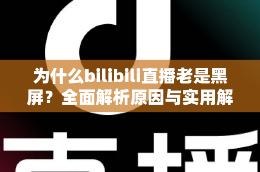 为什么bilibili直播老是黑屏?全面解析原因与实用解决方案,让你畅享流畅直播体验 为什么bilibili直播老是黑屏?全面解析原因与实用解决方案,让你畅享流畅直播体验