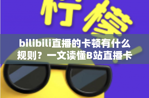 bilibili直播的卡顿有什么规则？一文读懂B站直播卡顿背后的机制与实用解决办法