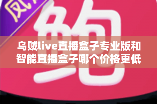 乌贼live直播盒子专业版和智能直播盒子哪个价格更低？2025最新价格对比与高性价比选购指南