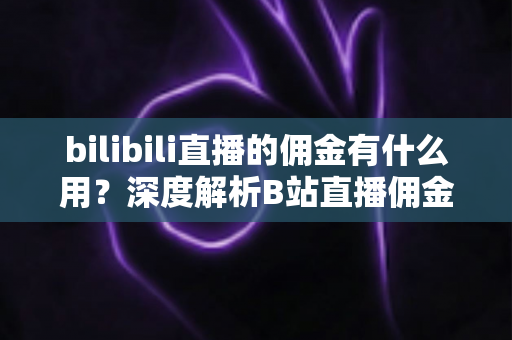 bilibili直播的佣金有什么用？深度解析B站直播佣金机制、用途与变现全攻略