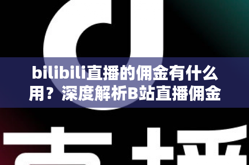 bilibili直播的佣金有什么用？深度解析B站直播佣金机制、用途与变现全攻略