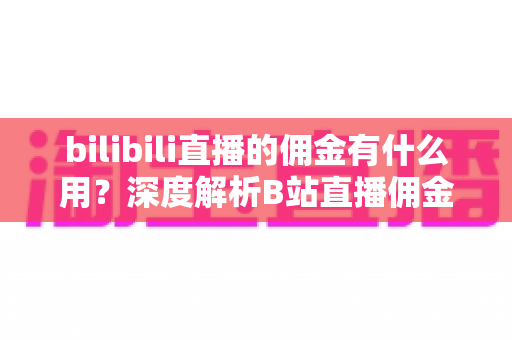 bilibili直播的佣金有什么用？深度解析B站直播佣金机制、用途与变现全攻略