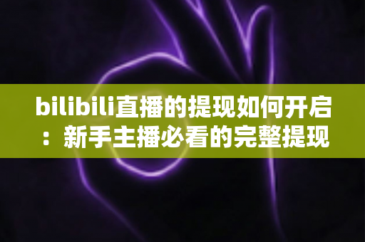 bilibili直播的提现如何开启：新手主播必看的完整提现开通指南与实用攻略