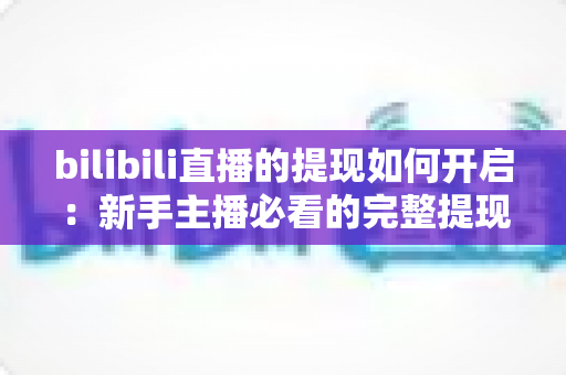bilibili直播的提现如何开启：新手主播必看的完整提现开通指南与实用攻略