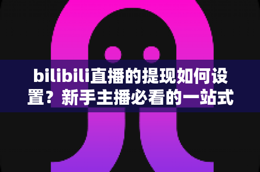 bilibili直播的提现如何设置?新手主播必看的一站式提现全流程指南 bilibili直播的提现如何设置?新手主播必看的一站式提现全流程指南