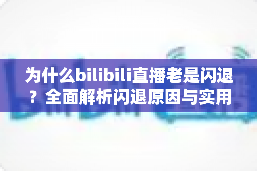 为什么bilibili直播老是闪退？全面解析闪退原因与实用解决方法指南
