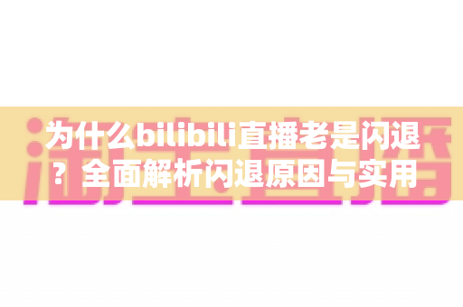 为什么bilibili直播老是闪退？全面解析闪退原因与实用解决方法指南
