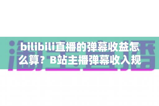 bilibili直播的弹幕收益怎么算?B站主播弹幕收入规则全解析与涨粉变现实战指南 bilibili直播的弹幕收益怎么算?B站主播弹幕收入规则全解析与涨粉变现实战指南
