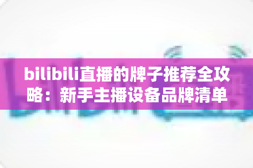 bilibili直播的牌子推荐全攻略：新手主播设备品牌清单与粉丝牌子一站式指南