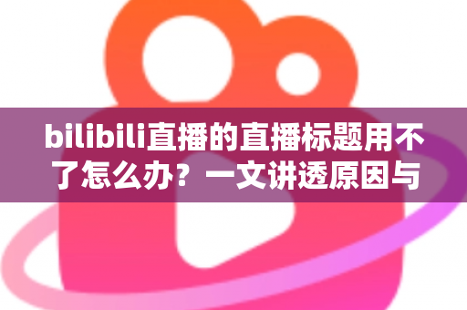 bilibili直播的直播标题用不了怎么办?一文讲透原因与高效解决方法 bilibili直播的直播标题用不了怎么办?一文讲透原因与高效解决方法